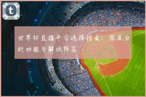 世界杯直播平台选择指南:深度分析功能与解说阵容