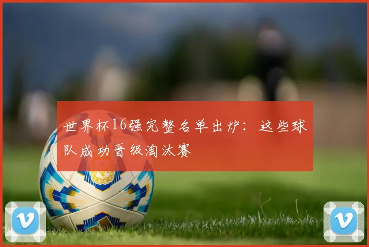 世界杯16强完整名单出炉:这些球队成功晋级淘汰赛