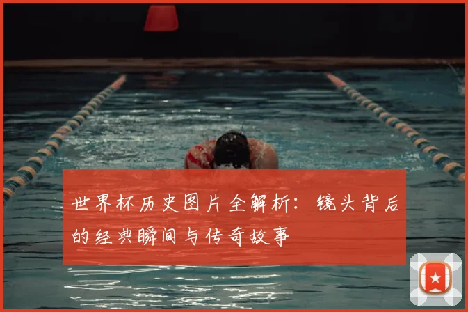 世界杯历史图片全解析:镜头背后的经典瞬间与传奇故事