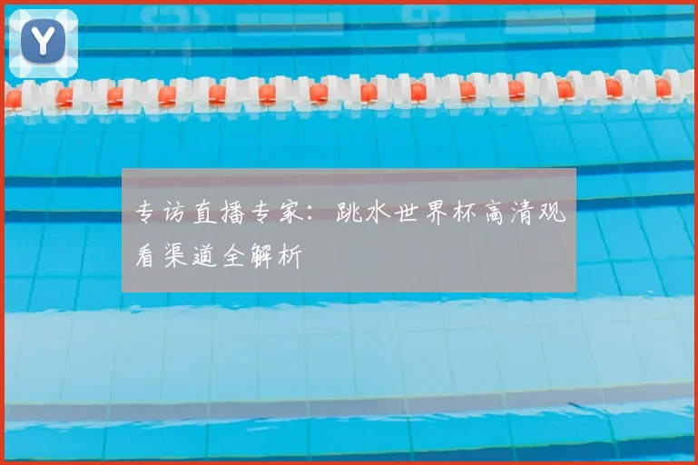 专访直播专家:跳水世界杯高清观看渠道全解析
