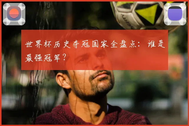 世界杯历史夺冠国家全盘点:谁是最强冠军?