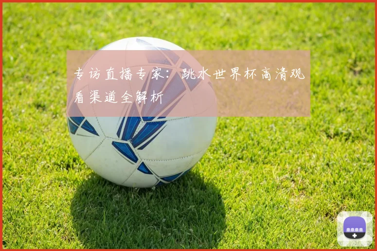 专访直播专家:跳水世界杯高清观看渠道全解析