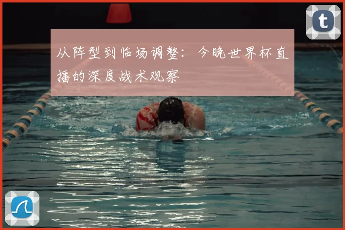 从阵型到临场调整:今晚世界杯直播的深度战术观察