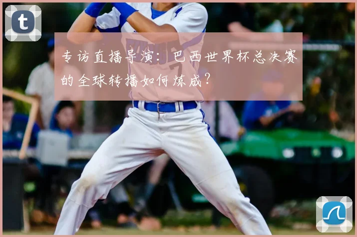 专访直播导演:巴西世界杯总决赛的全球转播如何炼成?