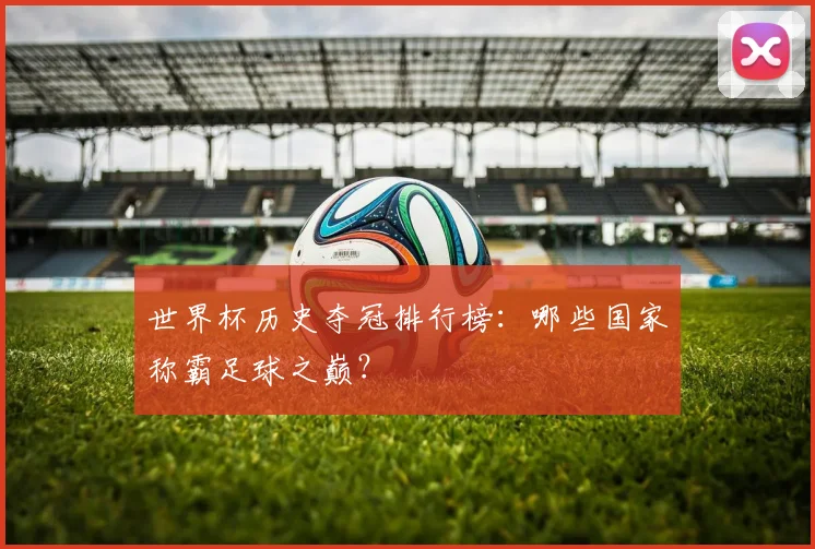 世界杯历史夺冠排行榜：哪些国家称霸足球之巅？