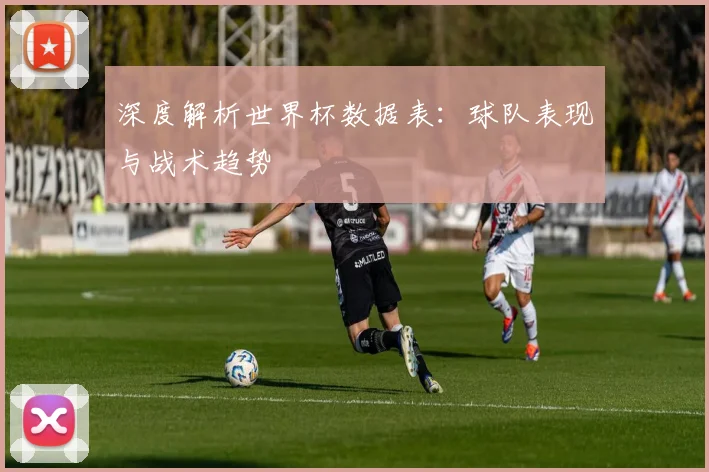 深度解析世界杯数据表：球队表现与战术趋势